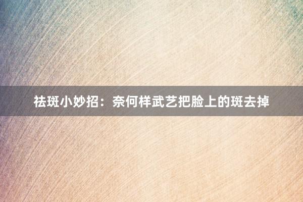 祛斑小妙招：奈何样武艺把脸上的斑去掉